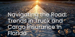 Navigating the Road: Trends in Truck and Cargo Insurance in Florida